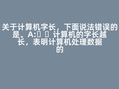 關(guān)于計(jì)算機(jī)字長(zhǎng),下面說(shuō)法錯(cuò)誤的是( )。 A:計(jì)算機(jī)的字長(zhǎng)越長(zhǎng),表明計(jì)算機(jī)處理數(shù)據(jù)的能力越強(qiáng) B:計(jì)算機(jī)的字長(zhǎng)越長(zhǎng),表明計(jì)算機(jī)計(jì)算精度越高 C:計(jì)算機(jī)的字長(zhǎng)越長(zhǎng),表明計(jì)算機(jī)運(yùn)算速度越快 D:計(jì)算機(jī)的字長(zhǎng)越長(zhǎng),表明計(jì)算機(jī)存儲(chǔ)容量越大 答案: 計(jì)算機(jī)的字長(zhǎng)越長(zhǎng),表明計(jì)算機(jī)存儲(chǔ)容量越大